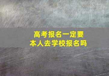 高考报名一定要本人去学校报名吗