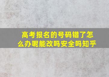 高考报名的号码错了怎么办呢能改吗安全吗知乎