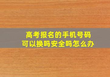 高考报名的手机号码可以换吗安全吗怎么办