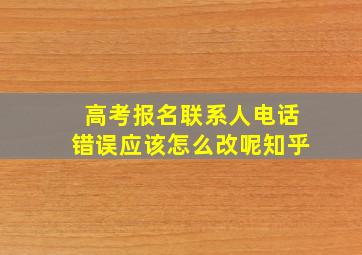 高考报名联系人电话错误应该怎么改呢知乎