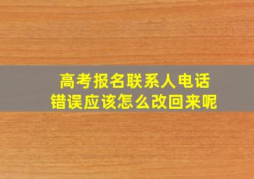 高考报名联系人电话错误应该怎么改回来呢