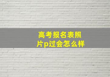 高考报名表照片p过会怎么样