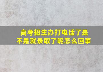 高考招生办打电话了是不是就录取了呢怎么回事