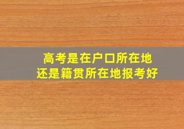 高考是在户口所在地还是籍贯所在地报考好