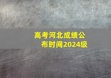 高考河北成绩公布时间2024级