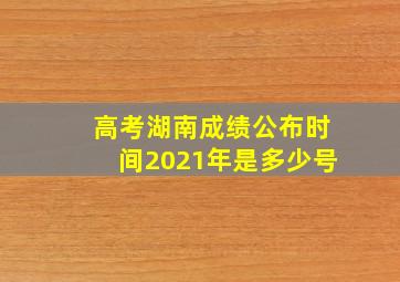 高考湖南成绩公布时间2021年是多少号