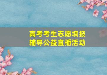 高考考生志愿填报辅导公益直播活动