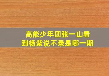 高能少年团张一山看到杨紫说不录是哪一期