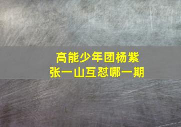 高能少年团杨紫张一山互怼哪一期