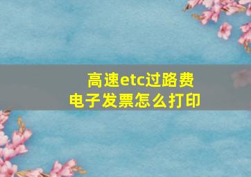 高速etc过路费电子发票怎么打印