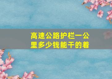 高速公路护栏一公里多少钱能干的着