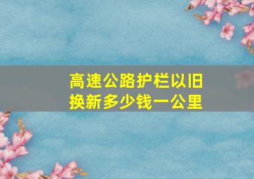 高速公路护栏以旧换新多少钱一公里