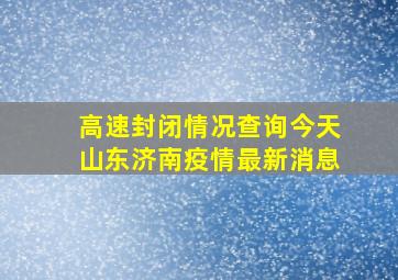 高速封闭情况查询今天山东济南疫情最新消息