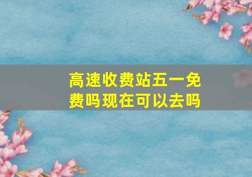 高速收费站五一免费吗现在可以去吗