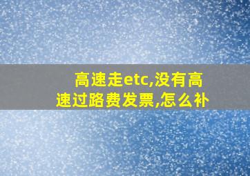 高速走etc,没有高速过路费发票,怎么补