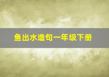 鱼出水造句一年级下册