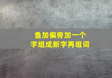 鱼加偏旁加一个字组成新字再组词