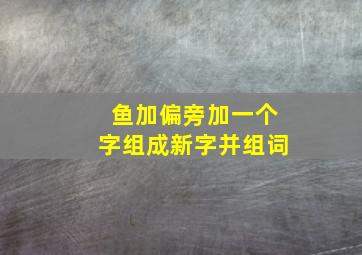 鱼加偏旁加一个字组成新字并组词