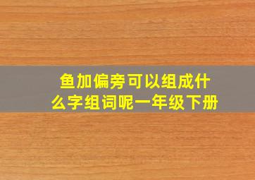 鱼加偏旁可以组成什么字组词呢一年级下册