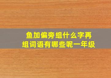 鱼加偏旁组什么字再组词语有哪些呢一年级