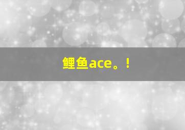 鲤鱼ace。!