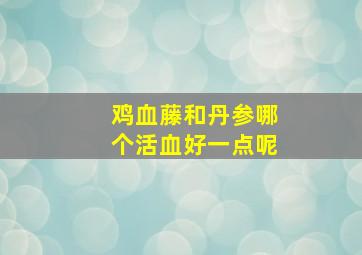 鸡血藤和丹参哪个活血好一点呢