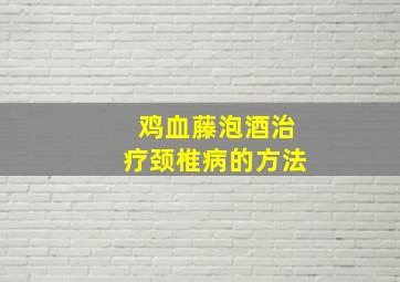 鸡血藤泡酒治疗颈椎病的方法