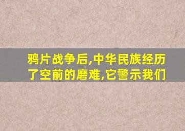 鸦片战争后,中华民族经历了空前的磨难,它警示我们