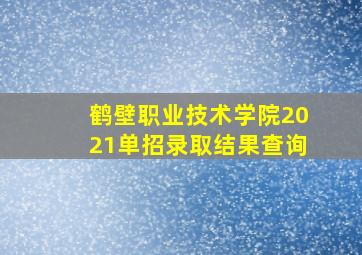 鹤壁职业技术学院2021单招录取结果查询