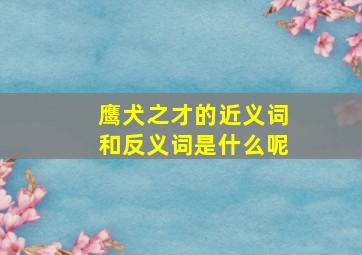 鹰犬之才的近义词和反义词是什么呢