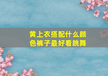 黄上衣搭配什么颜色裤子最好看跳舞