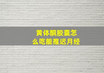 黄体酮胶囊怎么吃能推迟月经