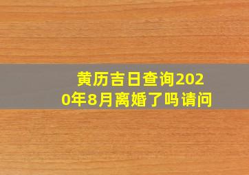 黄历吉日查询2020年8月离婚了吗请问