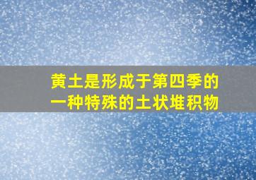 黄土是形成于第四季的一种特殊的土状堆积物