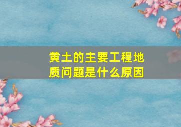 黄土的主要工程地质问题是什么原因