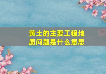 黄土的主要工程地质问题是什么意思