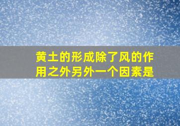 黄土的形成除了风的作用之外另外一个因素是