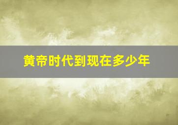 黄帝时代到现在多少年