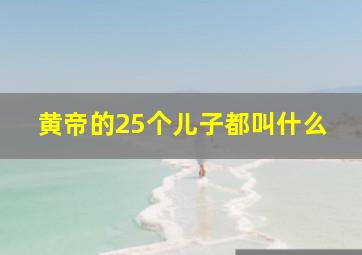 黄帝的25个儿子都叫什么