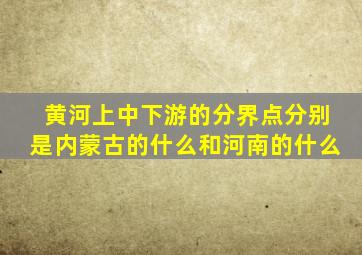 黄河上中下游的分界点分别是内蒙古的什么和河南的什么