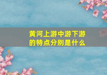 黄河上游中游下游的特点分别是什么