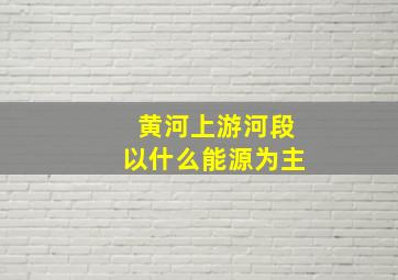 黄河上游河段以什么能源为主