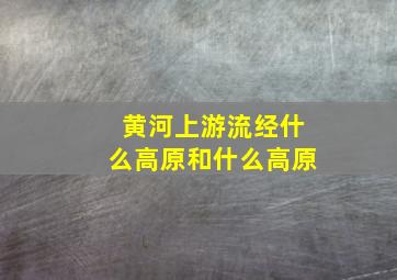 黄河上游流经什么高原和什么高原