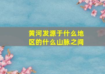 黄河发源于什么地区的什么山脉之间