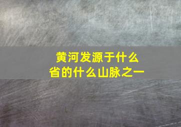 黄河发源于什么省的什么山脉之一