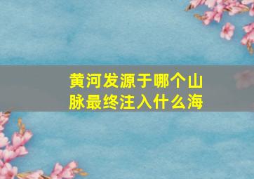 黄河发源于哪个山脉最终注入什么海