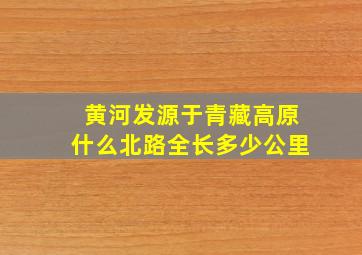 黄河发源于青藏高原什么北路全长多少公里