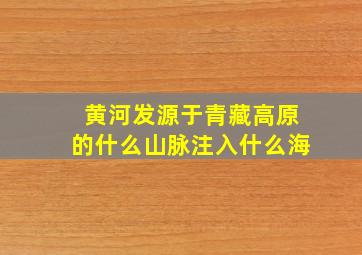 黄河发源于青藏高原的什么山脉注入什么海