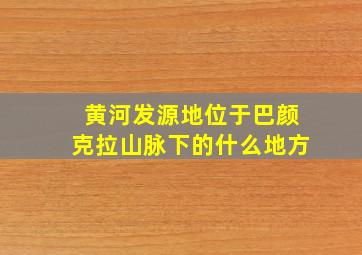 黄河发源地位于巴颜克拉山脉下的什么地方