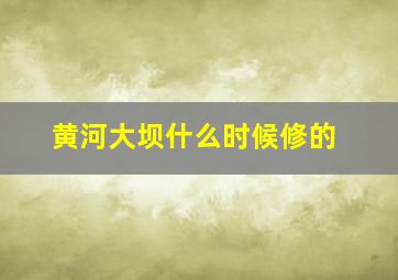 黄河大坝什么时候修的